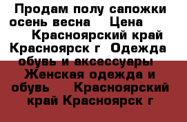 Продам полу сапожки осень-весна! › Цена ­ 2 500 - Красноярский край, Красноярск г. Одежда, обувь и аксессуары » Женская одежда и обувь   . Красноярский край,Красноярск г.